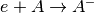e+A \rightarrow A^-